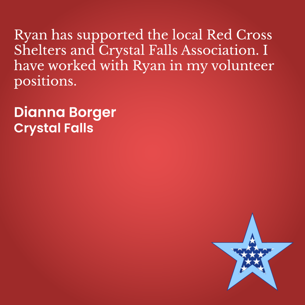  	Ryan has supported the local Red Cross Shelters and Crystal Falls Association. I have worked with Ryan in my volunteer positions.